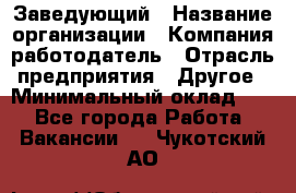 Заведующий › Название организации ­ Компания-работодатель › Отрасль предприятия ­ Другое › Минимальный оклад ­ 1 - Все города Работа » Вакансии   . Чукотский АО